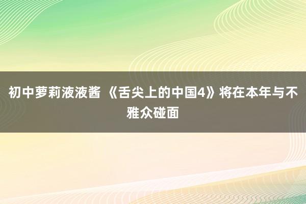 初中萝莉液液酱 《舌尖上的中国4》将在本年与不雅众碰面