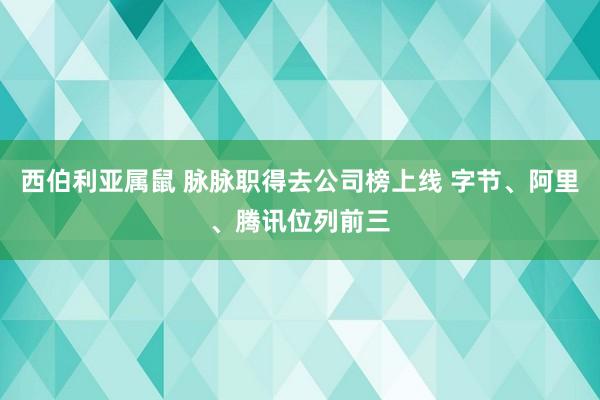 西伯利亚属鼠 脉脉职得去公司榜上线 字节、阿里、腾讯位列前三