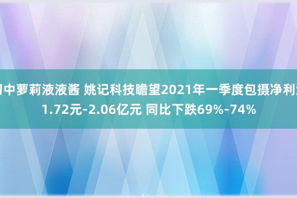 初中萝莉液液酱 姚记科技瞻望2021年一季度包摄净利润1.72元-2.06亿元 同比下跌69%-74%