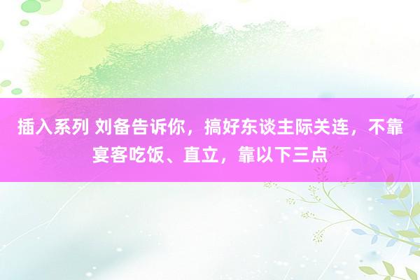 插入系列 刘备告诉你，搞好东谈主际关连，不靠宴客吃饭、直立，靠以下三点