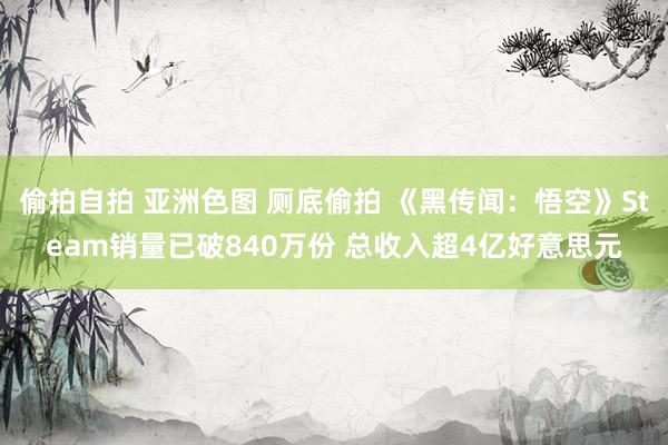 偷拍自拍 亚洲色图 厕底偷拍 《黑传闻：悟空》Steam销量已破840万份 总收入超4亿好意思元