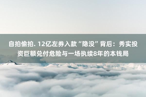 自拍偷拍. 12亿左券入款“隐没”背后：秀实投资巨额兑付危险与一场执续8年的本钱局