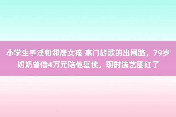 小学生手淫和邻居女孩 寒门胡歌的出圈路，79岁奶奶曾借4万元陪他复读，现时演艺圈红了