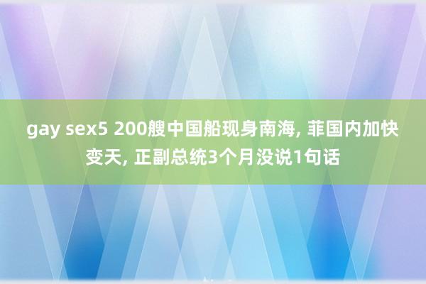 gay sex5 200艘中国船现身南海， 菲国内加快变天， 正副总统3个月没说1句话