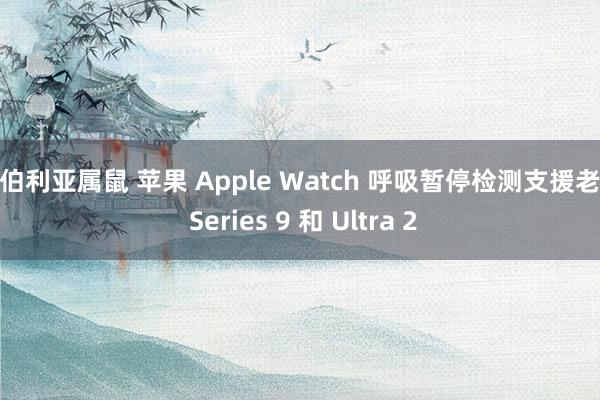 西伯利亚属鼠 苹果 Apple Watch 呼吸暂停检测支援老款 Series 9 和 Ultra 2