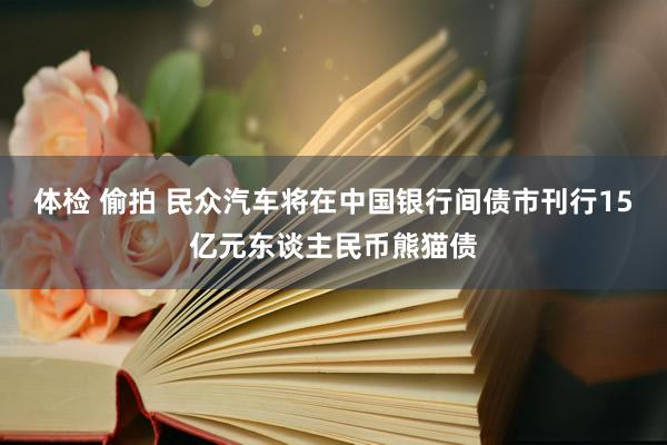 体检 偷拍 民众汽车将在中国银行间债市刊行15亿元东谈主民币熊猫债