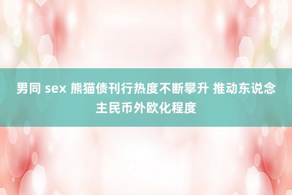 男同 sex 熊猫债刊行热度不断攀升 推动东说念主民币外欧化程度