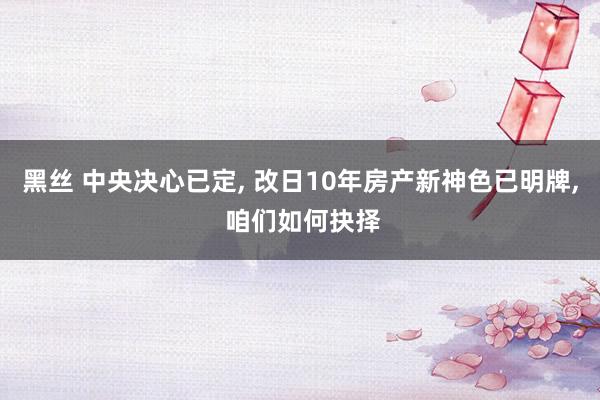 黑丝 中央决心已定， 改日10年房产新神色已明牌， 咱们如何抉择