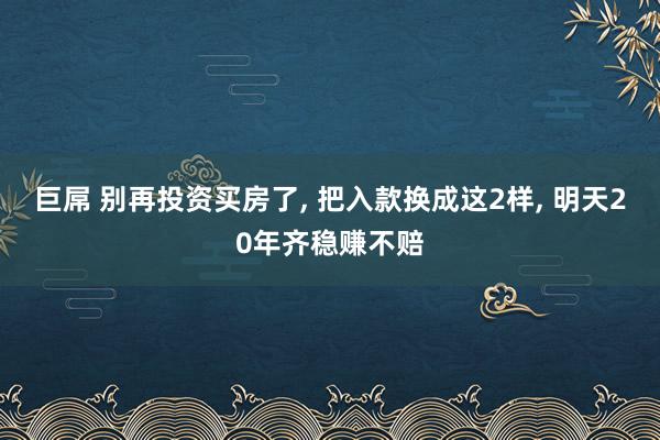 巨屌 别再投资买房了, 把入款换成这2样, 明天20年齐稳赚不赔