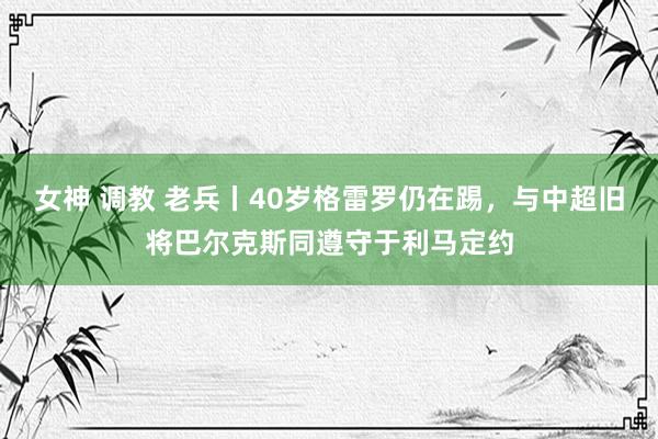 女神 调教 老兵丨40岁格雷罗仍在踢，与中超旧将巴尔克斯同遵守于利马定约