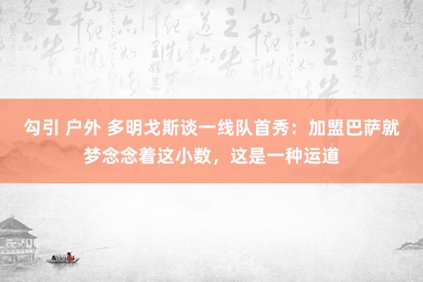 勾引 户外 多明戈斯谈一线队首秀：加盟巴萨就梦念念着这小数，这是一种运道