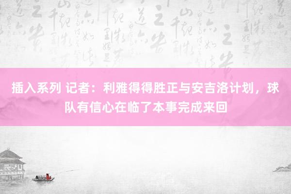 插入系列 记者：利雅得得胜正与安吉洛计划，球队有信心在临了本事完成来回