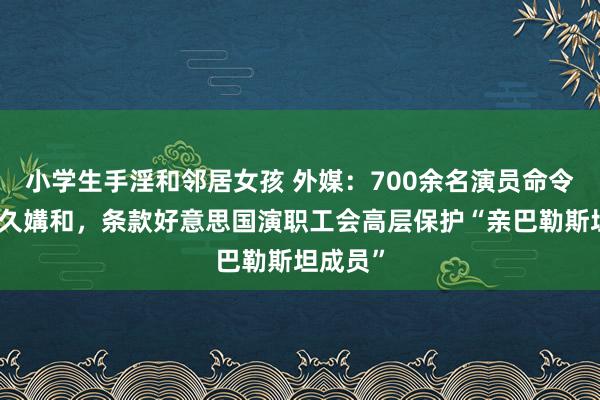 小学生手淫和邻居女孩 外媒：700余名演员命令加沙长久媾和，条款好意思国演职工会高层保护“亲巴勒斯坦成员”