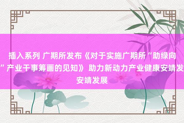 插入系列 广期所发布《对于实施广期所“助绿向新”产业干事筹画的见知》 助力新动力产业健康安靖发展