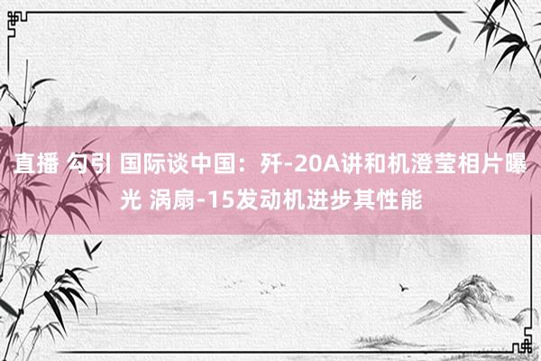 直播 勾引 国际谈中国：歼-20A讲和机澄莹相片曝光 涡扇-15发动机进步其性能