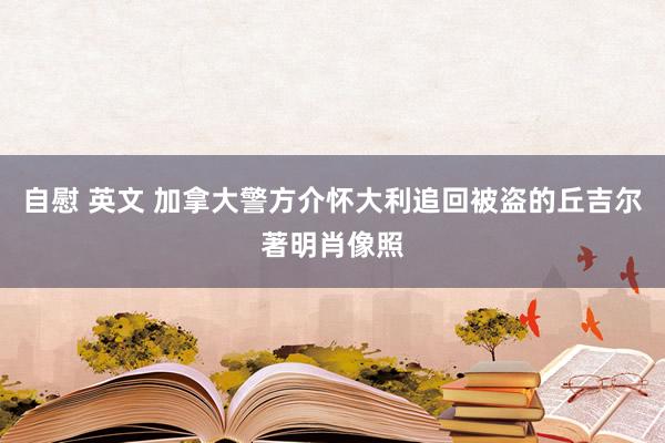 自慰 英文 加拿大警方介怀大利追回被盗的丘吉尔著明肖像照