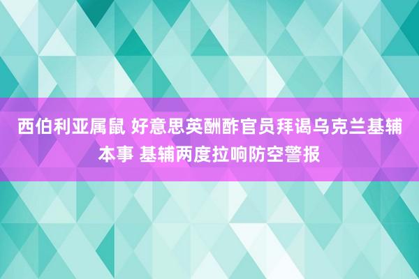 西伯利亚属鼠 好意思英酬酢官员拜谒乌克兰基辅本事 基辅两度拉响防空警报