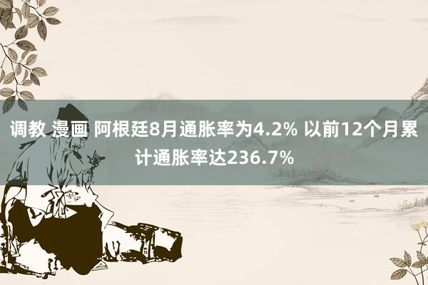 调教 漫画 阿根廷8月通胀率为4.2% 以前12个月累计通胀率达236.7%