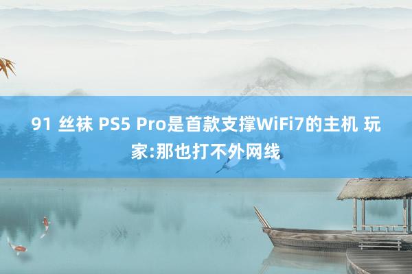 91 丝袜 PS5 Pro是首款支撑WiFi7的主机 玩家:那也打不外网线