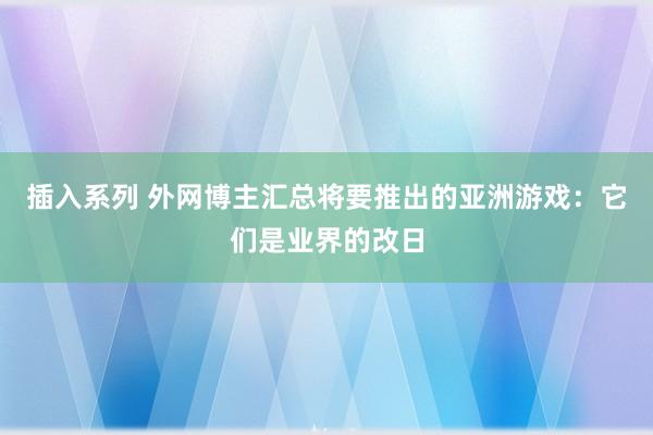 插入系列 外网博主汇总将要推出的亚洲游戏：它们是业界的改日