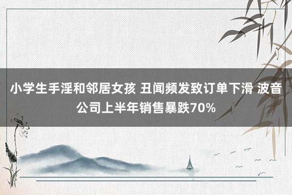 小学生手淫和邻居女孩 丑闻频发致订单下滑 波音公司上半年销售暴跌70%