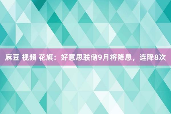 麻豆 视频 花旗：好意思联储9月将降息，连降8次