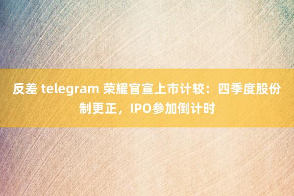 反差 telegram 荣耀官宣上市计较：四季度股份制更正，IPO参加倒计时