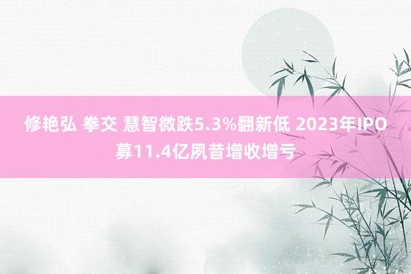 修艳弘 拳交 慧智微跌5.3%翻新低 2023年IPO募11.4亿夙昔增收增亏