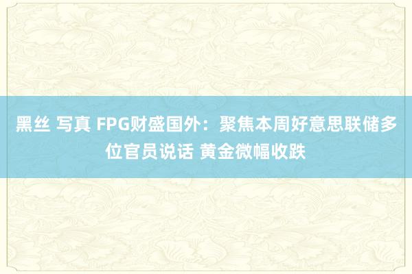 黑丝 写真 FPG财盛国外：聚焦本周好意思联储多位官员说话 黄金微幅收跌