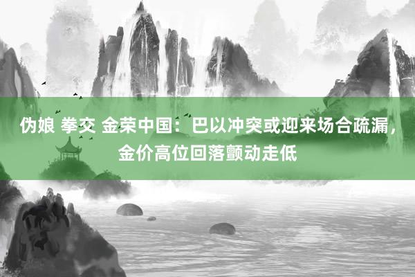 伪娘 拳交 金荣中国：巴以冲突或迎来场合疏漏，金价高位回落颤动走低