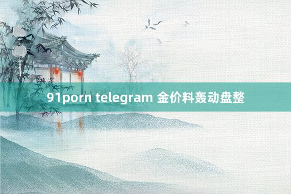 91porn telegram 金价料轰动盘整