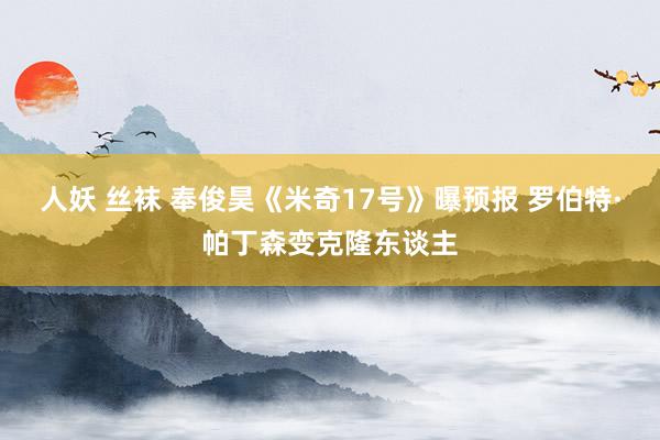 人妖 丝袜 奉俊昊《米奇17号》曝预报 罗伯特·帕丁森变克隆东谈主