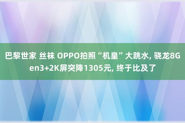 巴黎世家 丝袜 OPPO拍照“机皇”大跳水， 骁龙8Gen3+2K屏突降1305元， 终于比及了