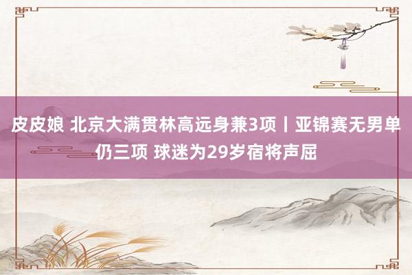 皮皮娘 北京大满贯林高远身兼3项丨亚锦赛无男单仍三项 球迷为29岁宿将声屈