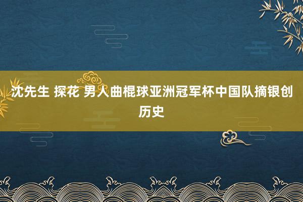 沈先生 探花 男人曲棍球亚洲冠军杯中国队摘银创历史