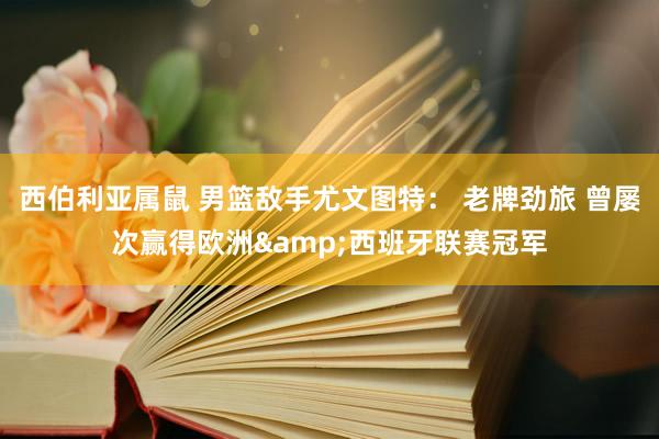 西伯利亚属鼠 男篮敌手尤文图特： 老牌劲旅 曾屡次赢得欧洲&西班牙联赛冠军