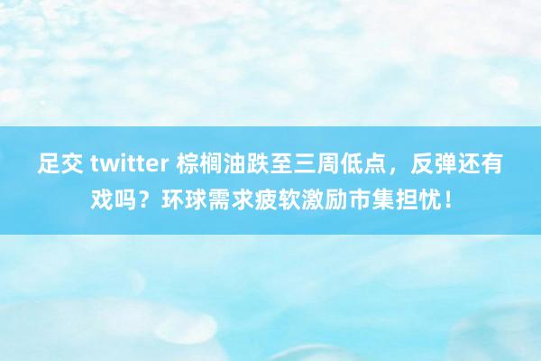 足交 twitter 棕榈油跌至三周低点，反弹还有戏吗？环球需求疲软激励市集担忧！