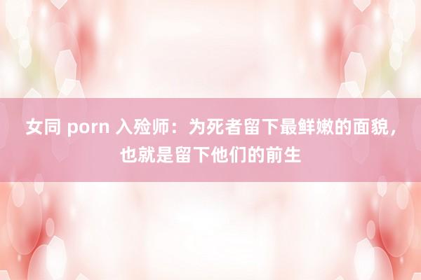 女同 porn 入殓师：为死者留下最鲜嫩的面貌，也就是留下他们的前生