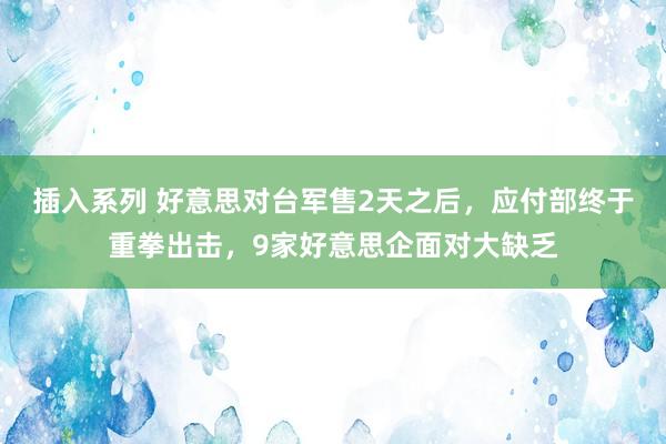 插入系列 好意思对台军售2天之后，应付部终于重拳出击，9家好意思企面对大缺乏