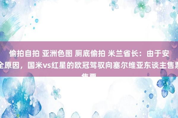 偷拍自拍 亚洲色图 厕底偷拍 米兰省长：由于安全原因，国米vs红星的欧冠驾驭向塞尔维亚东谈主售票