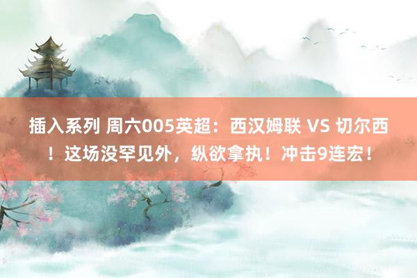 插入系列 周六005英超：西汉姆联 VS 切尔西！这场没罕见外，纵欲拿执！冲击9连宏！