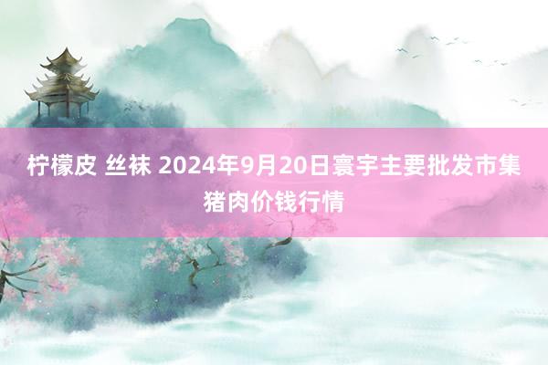 柠檬皮 丝袜 2024年9月20日寰宇主要批发市集猪肉价钱行情