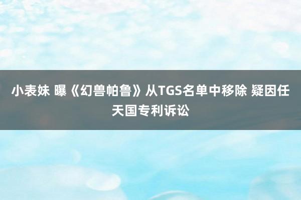 小表妹 曝《幻兽帕鲁》从TGS名单中移除 疑因任天国专利诉讼