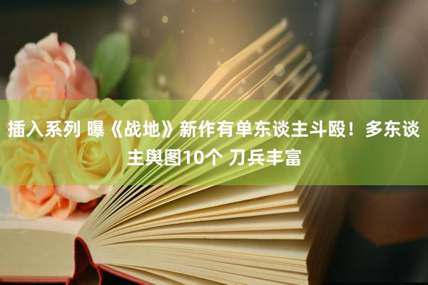 插入系列 曝《战地》新作有单东谈主斗殴！多东谈主舆图10个 刀兵丰富