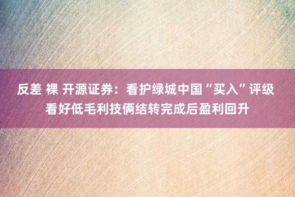 反差 裸 开源证券：看护绿城中国“买入”评级 看好低毛利技俩结转完成后盈利回升