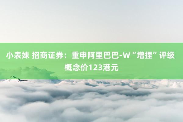 小表妹 招商证券：重申阿里巴巴-W“增捏”评级 概念价123港元