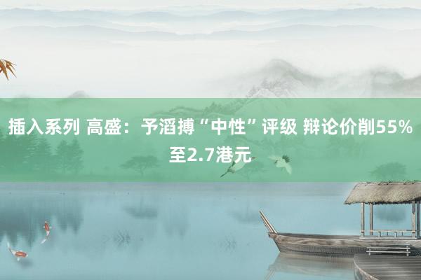 插入系列 高盛：予滔搏“中性”评级 辩论价削55%至2.7港元