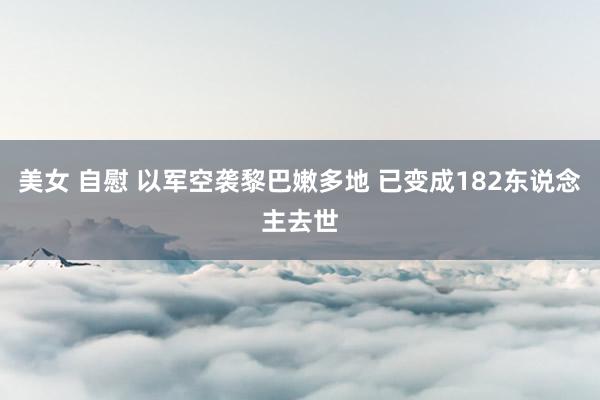 美女 自慰 以军空袭黎巴嫩多地 已变成182东说念主去世