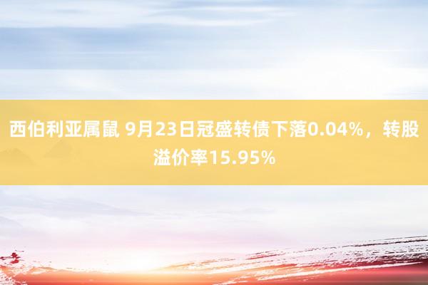 西伯利亚属鼠 9月23日冠盛转债下落0.04%，转股溢价率15.95%