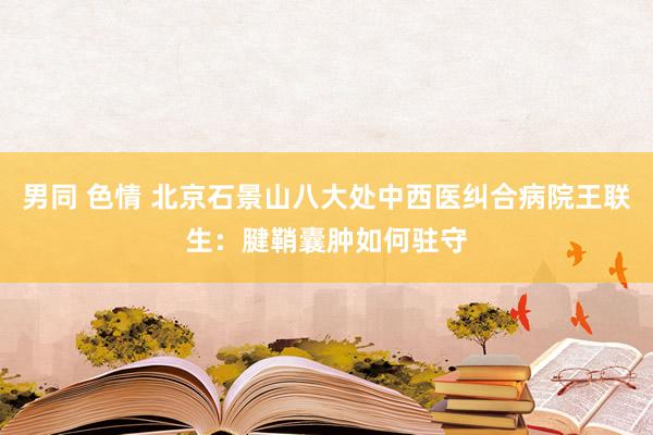 男同 色情 北京石景山八大处中西医纠合病院王联生：腱鞘囊肿如何驻守